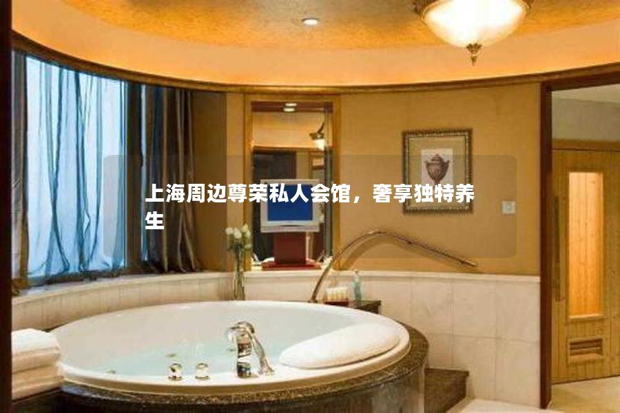 上海周边尊荣私人会馆，奢享独特养生