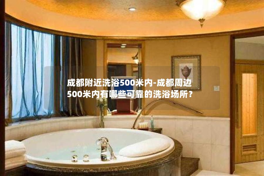 成都附近洗浴500米内-成都周边500米内有哪些可靠的洗浴场所？